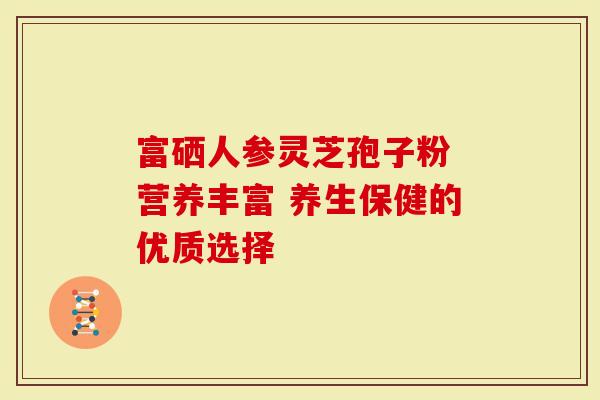 富硒人参灵芝孢子粉 营养丰富 养生保健的优质选择
