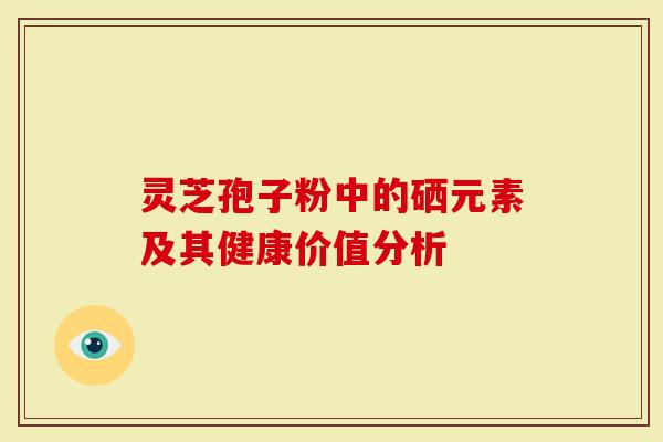 灵芝孢子粉中的硒元素及其健康价值分析