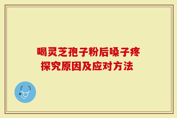 喝灵芝孢子粉后嗓子疼 探究原因及应对方法-第1张图片-灵芝大师 喝灵芝孢子粉后嗓子疼 探究原因及应对方法-第1张图片-灵芝大师
