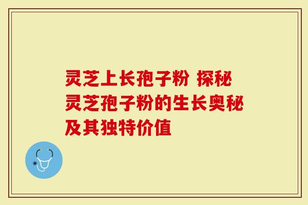 灵芝上长孢子粉 探秘灵芝孢子粉的生长奥秘及其独特价值