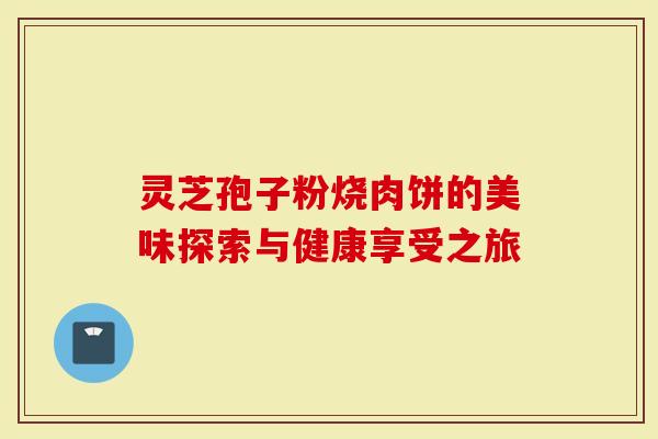 灵芝孢子粉烧肉饼的美味探索与健康享受之旅