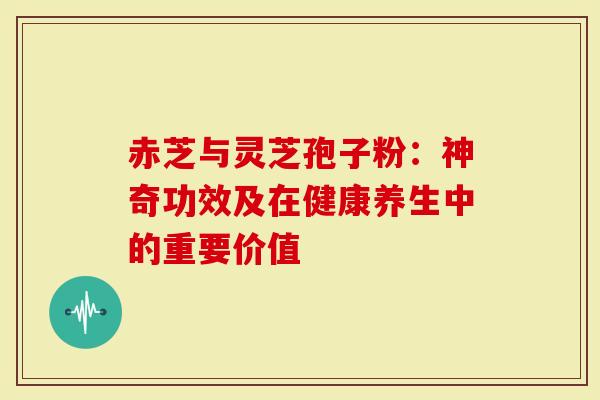赤芝与灵芝孢子粉：神奇功效及在健康养生中的重要价值