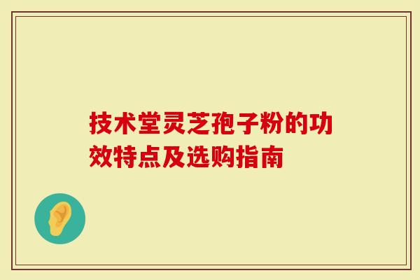 技术堂灵芝孢子粉的功效特点及选购指南