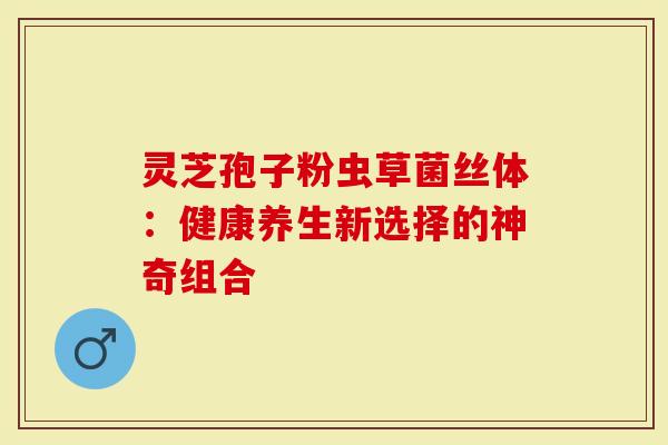 灵芝孢子粉虫草菌丝体：健康养生新选择的神奇组合
