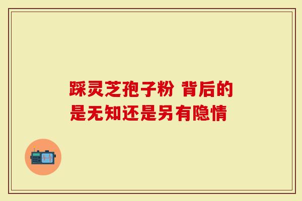 踩灵芝孢子粉 背后的是无知还是另有隐情