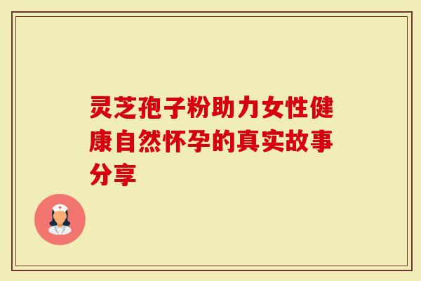 灵芝孢子粉助力女性健康自然怀孕的真实故事分享