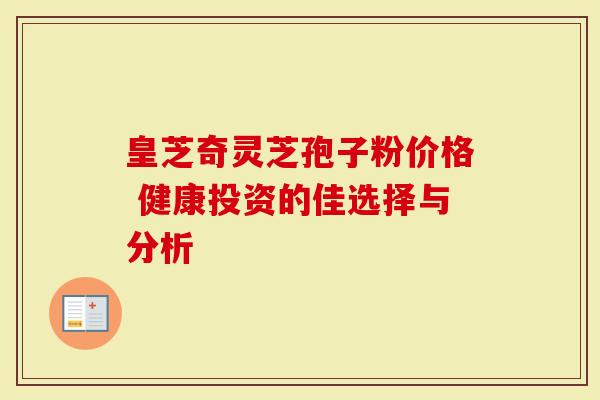 皇芝奇灵芝孢子粉价格 健康投资的佳选择与分析
