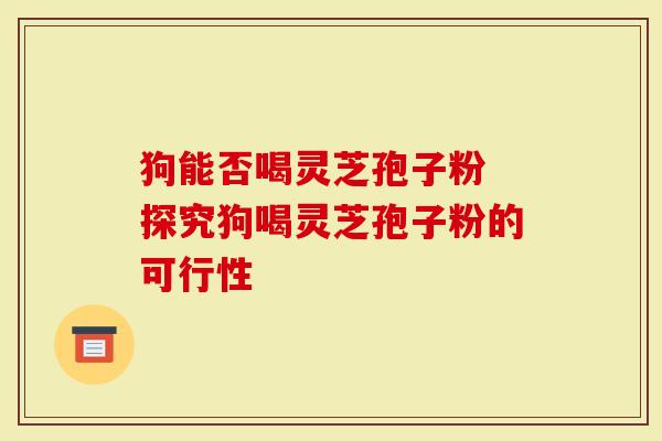 狗能否喝灵芝孢子粉 探究狗喝灵芝孢子粉的可行性