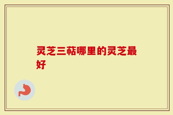 灵芝三萜哪里的灵芝最好-第1张图片-灵芝大师 灵芝三萜哪里的灵芝最好-第1张图片-灵芝大师