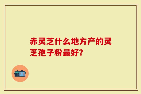 赤灵芝什么地方产的灵芝孢子粉最好？