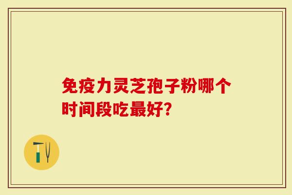 免疫力灵芝孢子粉哪个时间段吃最好?-第1张图片-灵芝大师 免疫力灵芝孢子粉哪个时间段吃最好?-第1张图片-灵芝大师