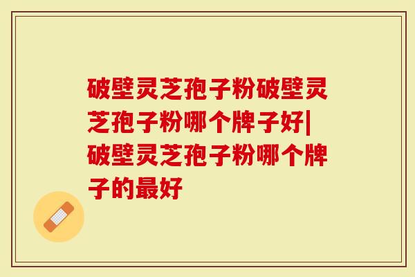 破壁灵芝孢子粉破壁灵芝孢子粉哪个牌子好|破壁灵芝孢子粉哪个牌子的最好-第1张图片-灵芝大师