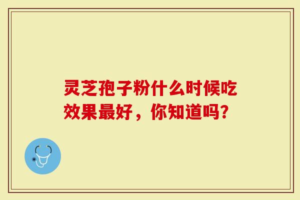 灵芝孢子粉什么时候吃效果最好,你知道吗?-第1张图片-灵芝大师 灵芝孢子粉什么时候吃效果最好,你知道吗?-第1张图片-灵芝大师