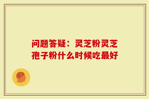 问题答疑:灵芝粉灵芝孢子粉什么时候吃最好-第1张图片-灵芝大师 问题答疑:灵芝粉灵芝孢子粉什么时候吃最好-第1张图片-灵芝大师