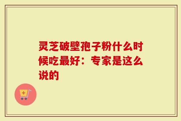 灵芝破壁孢子粉什么时候吃最好:专家是这么说的-第1张图片-灵芝大师 灵芝破壁孢子粉什么时候吃最好:专家是这么说的-第1张图片-灵芝大师