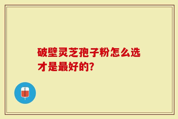 破壁灵芝孢子粉怎么选才是最好的?-第1张图片-灵芝大师 破壁灵芝孢子粉怎么选才是最好的?-第1张图片-灵芝大师