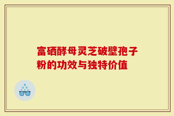富硒酵母灵芝破壁孢子粉的功效与独特价值-第1张图片-灵芝大师 富硒酵母灵芝破壁孢子粉的功效与独特价值-第1张图片-灵芝大师