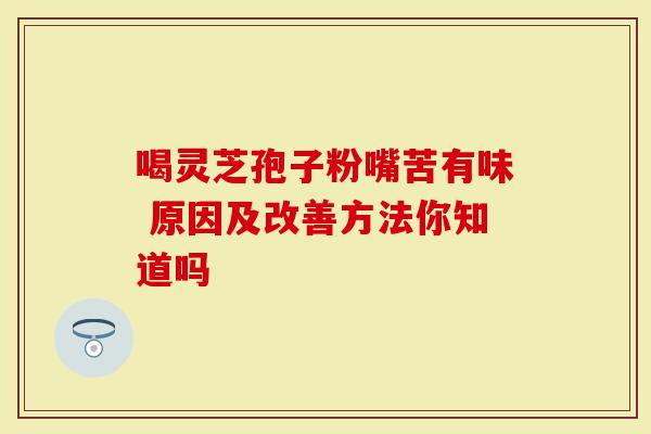 喝灵芝孢子粉嘴苦有味 原因及改善方法你知道吗