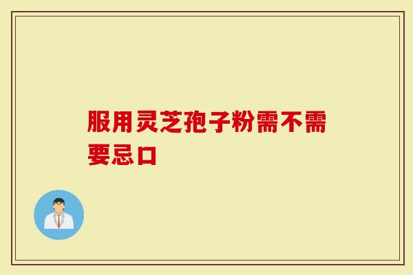 服用灵芝孢子粉需不需要忌口-第1张图片-灵芝大师 服用灵芝孢子粉需不需要忌口-第1张图片-灵芝大师