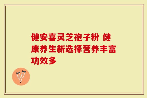 健安喜灵芝孢子粉 健康养生新选择营养丰富功效多