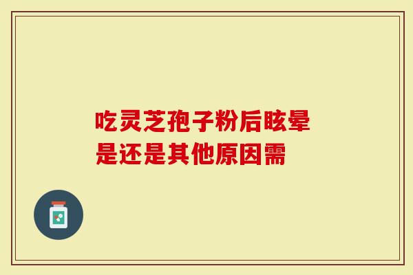 吃灵芝孢子粉后眩晕 是还是其他原因需-第1张图片-灵芝大师 吃灵芝孢子粉后眩晕 是还是其他原因需-第1张图片-灵芝大师
