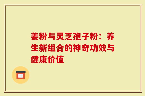 姜粉与灵芝孢子粉:养生新组合的神奇功效与健康价值-第1张图片-灵芝大师 姜粉与灵芝孢子粉:养生新组合的神奇功效与健康价值-第1张图片-灵芝大师