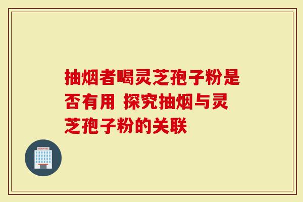抽烟者喝灵芝孢子粉是否有用 探究抽烟与灵芝孢子粉的关联