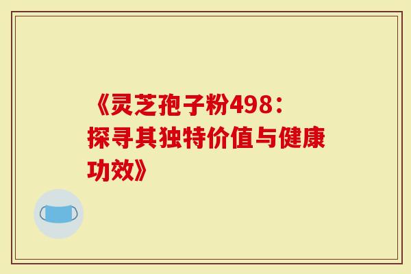 《灵芝孢子粉498：探寻其独特价值与健康功效》