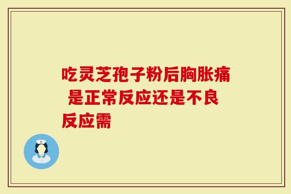 吃灵芝孢子粉后胸胀痛 是正常反应还是不良反应需