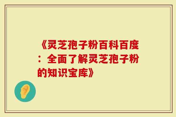 《灵芝孢子粉百科百度:全面了解灵芝孢子粉的知识宝库》-第1张图片-灵芝大师 《灵芝孢子粉百科百度:全面了解灵芝孢子粉的知识宝库》-第1张图片-灵芝大师