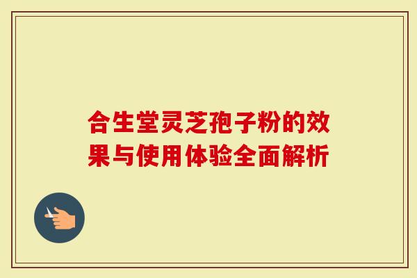 合生堂灵芝孢子粉的效果与使用体验全面解析