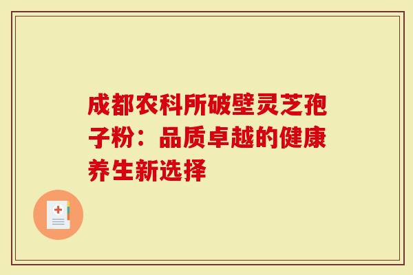成都农科所破壁灵芝孢子粉：品质卓越的健康养生新选择