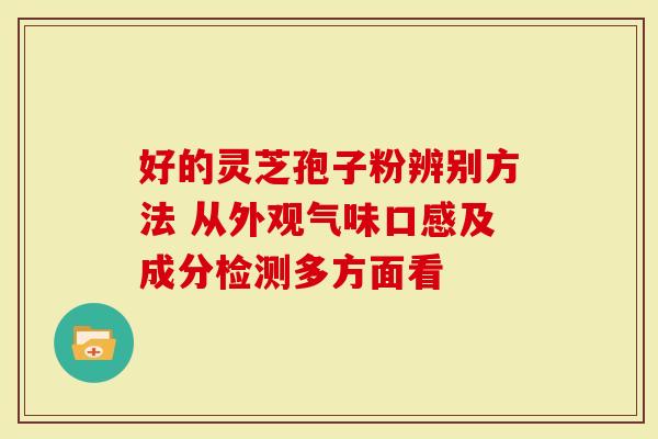 好的灵芝孢子粉辨别方法 从外观气味口感及成分检测多方面看-第1张图片-灵芝大师 好的灵芝孢子粉辨别方法 从外观气味口感及成分检测多方面看-第1张图片-灵芝大师