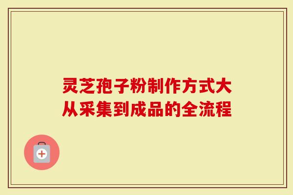 灵芝孢子粉制作方式大从采集到成品的全流程