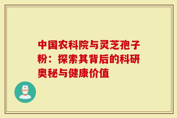 中国农科院与灵芝孢子粉：探索其背后的科研奥秘与健康价值