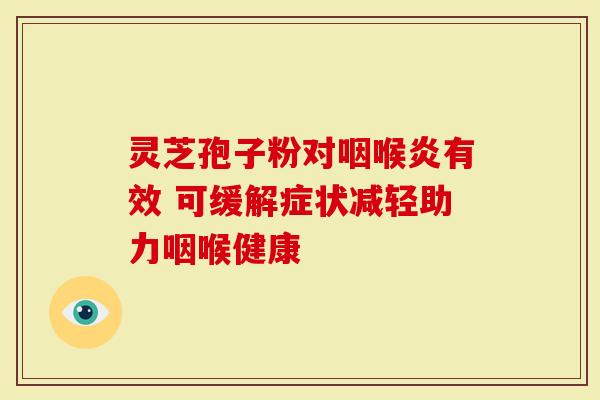 灵芝孢子粉对咽喉炎有效 可缓解症状减轻助力咽喉健康