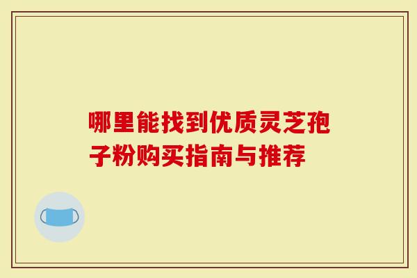 哪里能找到优质灵芝孢子粉购买指南与推荐