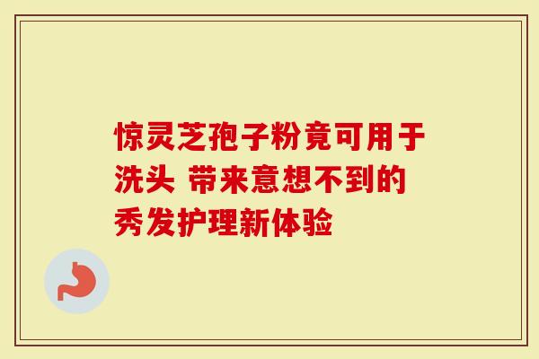 惊灵芝孢子粉竟可用于洗头 带来意想不到的秀发护理新体验-第1张图片-灵芝大师 惊灵芝孢子粉竟可用于洗头 带来意想不到的秀发护理新体验-第1张图片-灵芝大师