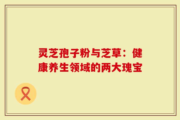 灵芝孢子粉与芝草：健康养生领域的两大瑰宝