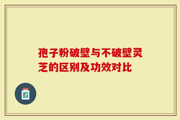 孢子粉破壁与不破壁灵芝的区别及功效对比