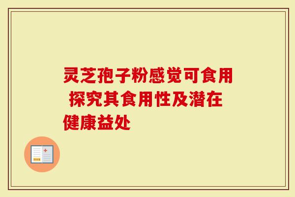 灵芝孢子粉感觉可食用 探究其食用性及潜在健康益处