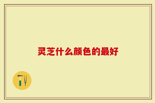灵芝什么颜色的最好？看完我恍然大悟