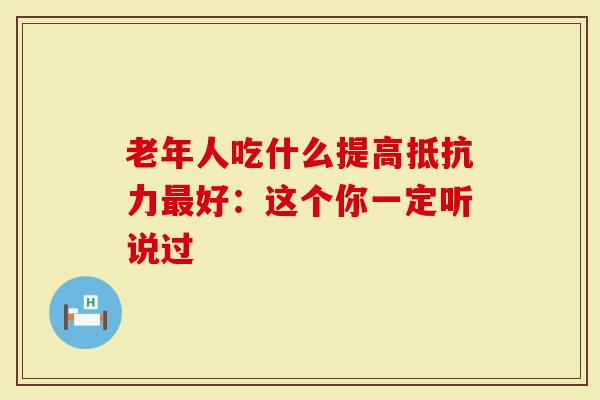 老年人吃什么提高抵抗力最好:这个你一定听说过-第1张图片-灵芝大师 老年人吃什么提高抵抗力最好:这个你一定听说过-第1张图片-灵芝大师