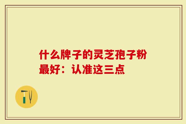 什么牌子的灵芝孢子粉最好:认准这三点-第1张图片-灵芝大师 什么牌子的灵芝孢子粉最好:认准这三点-第1张图片-灵芝大师