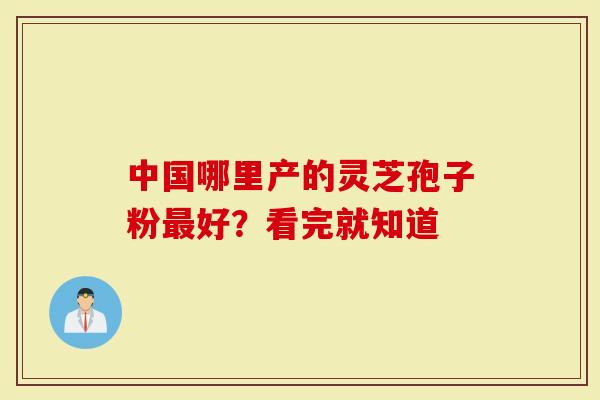 中国哪里产的灵芝孢子粉最好？看完就知道