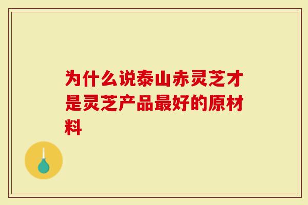 为什么说泰山赤灵芝才是灵芝产品最好的原材料？答案在这里