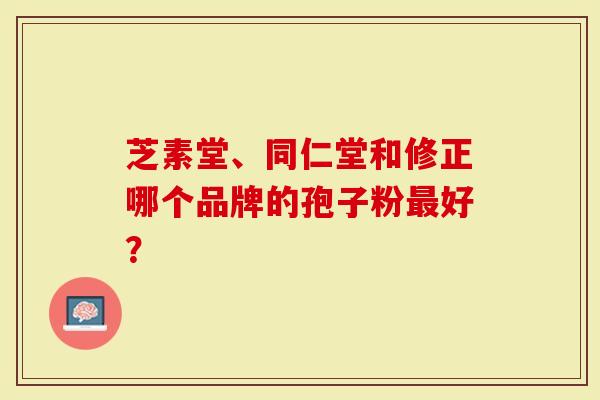 芝素堂、同仁堂和修正哪个品牌的孢子粉最好？
