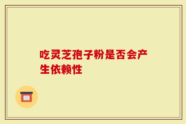 吃灵芝孢子粉是否会产生依赖性