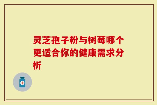 灵芝孢子粉与树莓哪个更适合你的健康需求分析-第1张图片-灵芝大师 灵芝孢子粉与树莓哪个更适合你的健康需求分析-第1张图片-灵芝大师