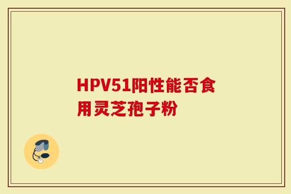 HPV51阳性能否食用灵芝孢子粉